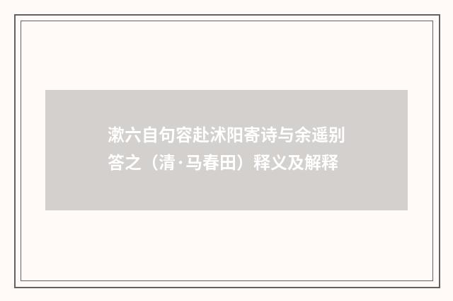 漱六自句容赴沭阳寄诗与余遥别答之（清·马春田）释义及解释