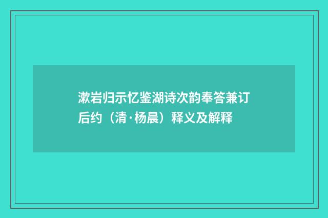 漱岩归示忆鉴湖诗次韵奉答兼订后约（清·杨晨）释义及解释