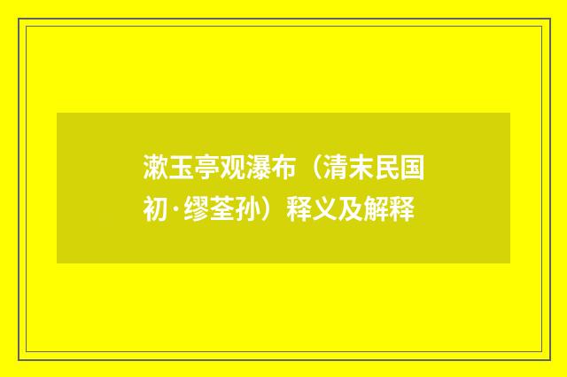 漱玉亭观瀑布（清末民国初·缪荃孙）释义及解释
