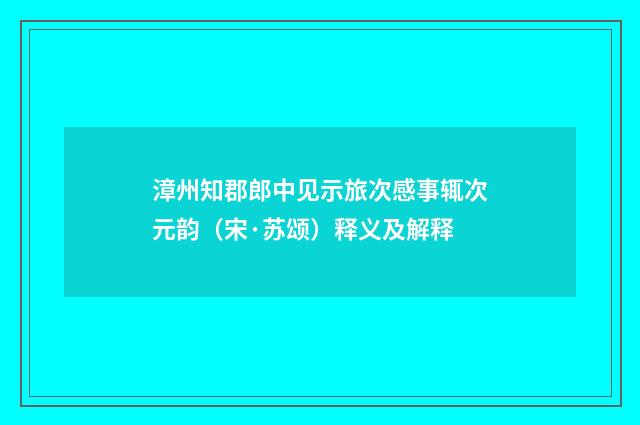 漳州知郡郎中见示旅次感事辄次元韵（宋·苏颂）释义及解释