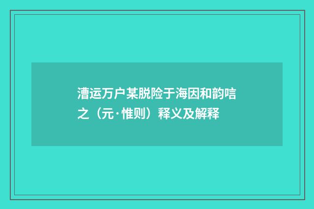 漕运万户某脱险于海因和韵唁之（元·惟则）释义及解释