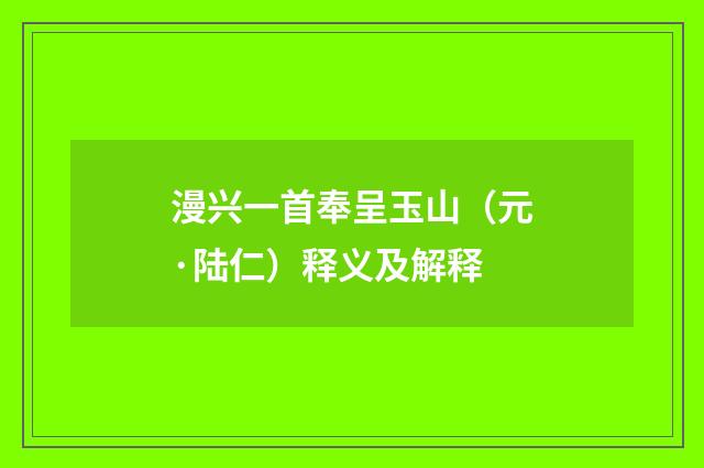 漫兴一首奉呈玉山（元·陆仁）释义及解释