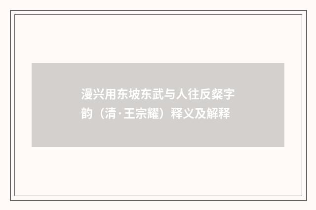 漫兴用东坡东武与人往反粲字韵（清·王宗耀）释义及解释