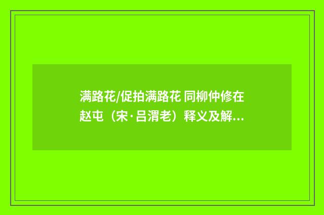 满路花/促拍满路花 同柳仲修在赵屯（宋·吕渭老）释义及解释
