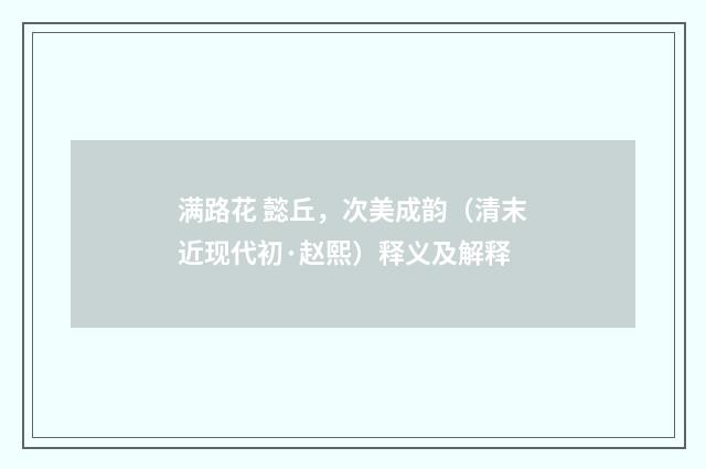 满路花 懿丘，次美成韵（清末近现代初·赵熙）释义及解释