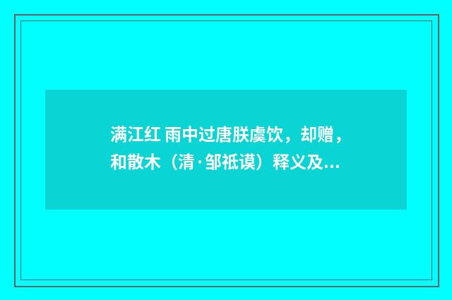 满江红 雨中过唐朕虞饮，却赠，和散木（清·邹祗谟）释义及解释