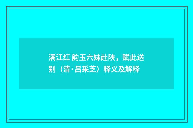 满江红 韵玉六妹赴陕，赋此送别（清·吕采芝）释义及解释