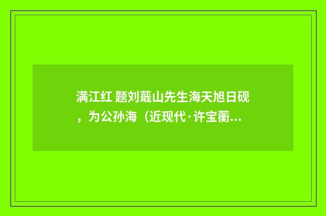 满江红 题刘蕺山先生海天旭日砚，为公孙海（近现代·许宝蘅）释义及解释