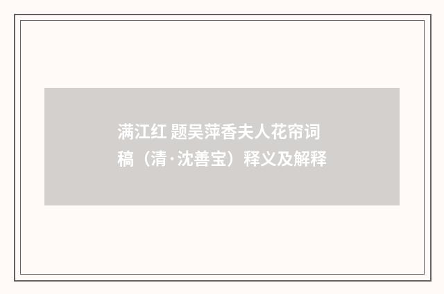 满江红 题吴萍香夫人花帘词稿（清·沈善宝）释义及解释