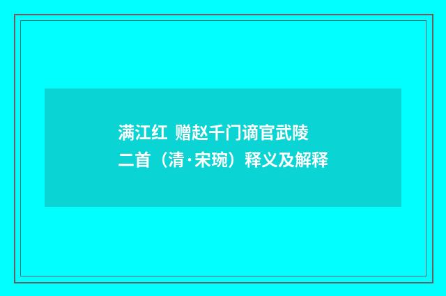 满江红 赠赵千门谪官武陵二首（清·宋琬）释义及解释
