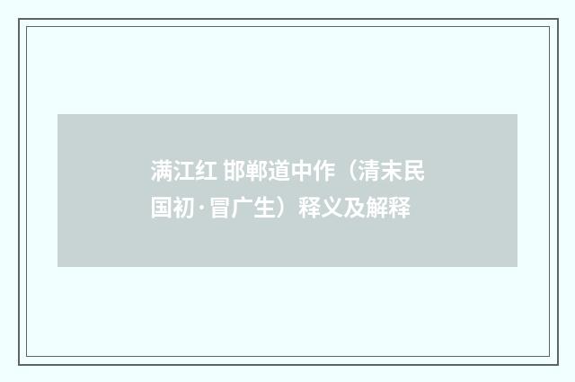 满江红 邯郸道中作（清末民国初·冒广生）释义及解释
