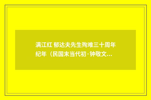 满江红 郁达夫先生殉难三十周年纪年（民国末当代初·钟敬文）释义及解释
