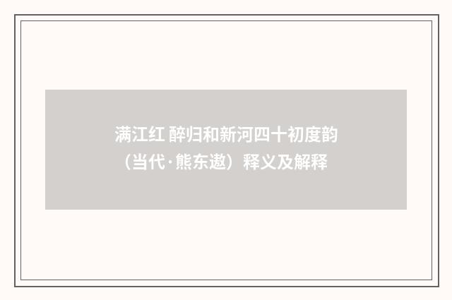 满江红 醉归和新河四十初度韵（当代·熊东遨）释义及解释