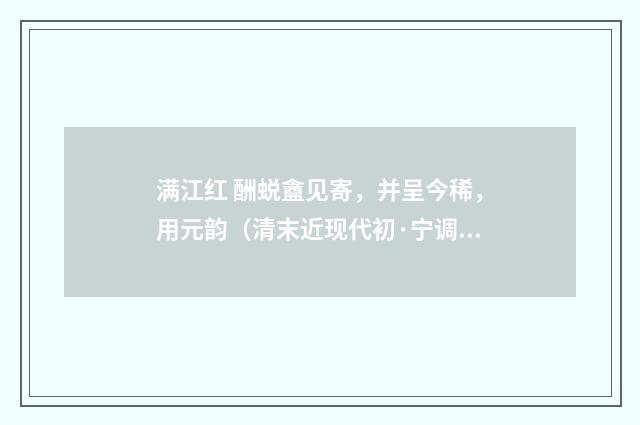 满江红 酬蜕盦见寄，并呈今稀，用元韵（清末近现代初·宁调元）释义及解释