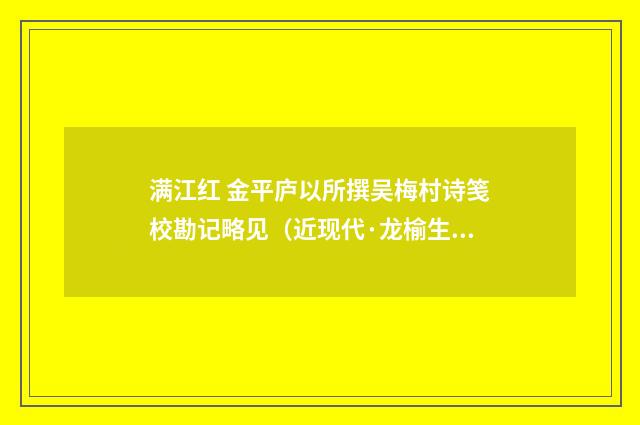满江红 金平庐以所撰吴梅村诗笺校勘记略见（近现代·龙榆生）释义及解释