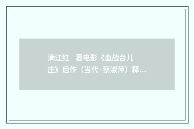 满江红 看电影《血战台儿庄》后作（当代·蔡淑萍）释义及解释