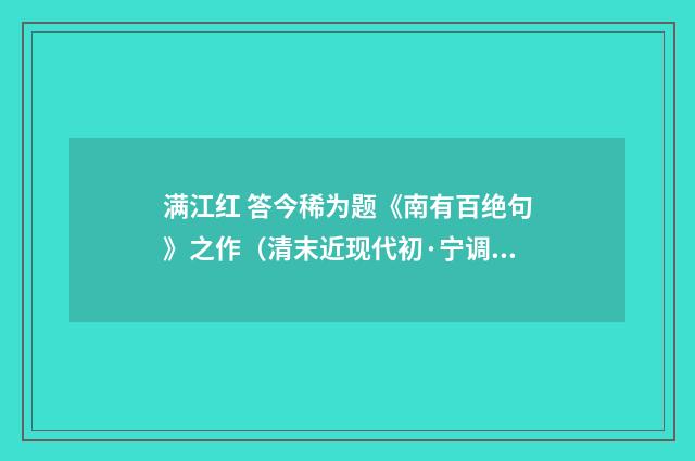 满江红 答今稀为题《南有百绝句》之作（清末近现代初·宁调元）释义及解释