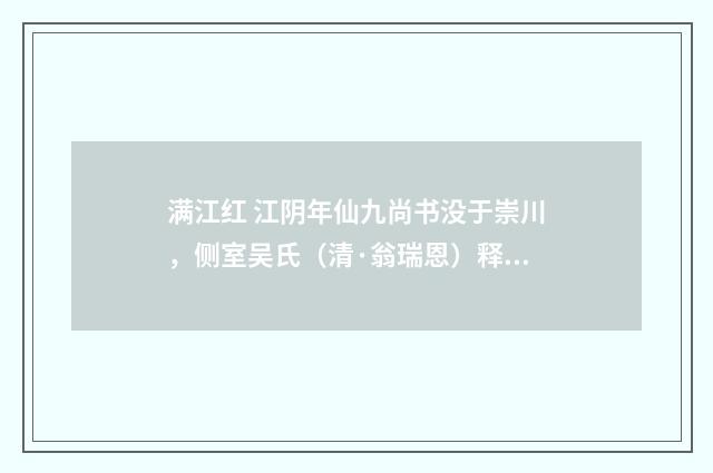 满江红 江阴年仙九尚书没于崇川，侧室吴氏（清·翁瑞恩）释义及解释