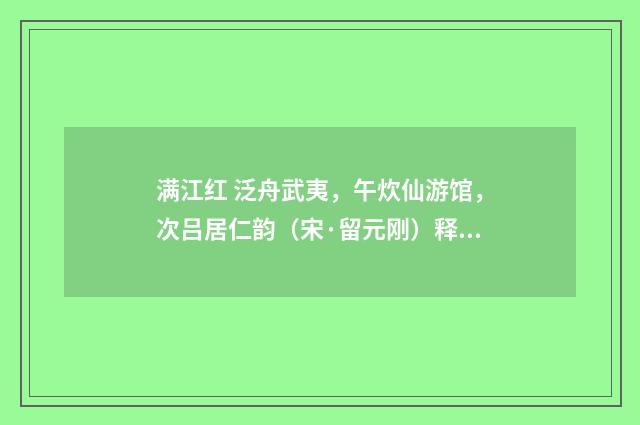 满江红 泛舟武夷，午炊仙游馆，次吕居仁韵（宋·留元刚）释义及解释
