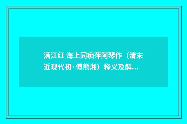 满江红 海上同痴萍阿琴作（清末近现代初·傅熊湘）释义及解释