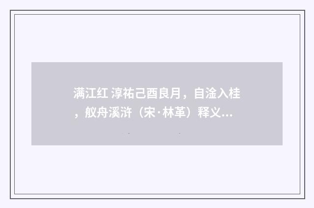 满江红 淳祐己酉良月，自淦入桂，舣舟溪浒（宋·林革）释义及解释