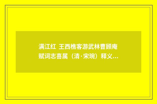 满江红 王西樵客游武林曹顾庵赋词志喜属（清·宋琬）释义及解释