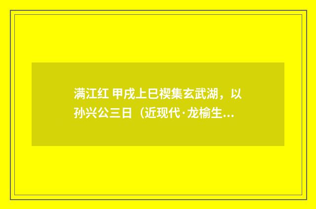 满江红 甲戌上巳禊集玄武湖，以孙兴公三日（近现代·龙榆生）释义及解释