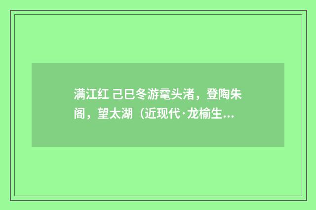 满江红 己巳冬游鼋头渚，登陶朱阁，望太湖（近现代·龙榆生）释义及解释