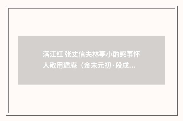 满江红 张丈信夫林亭小酌感事怀人敬用遁庵（金末元初·段成己）释义及解释