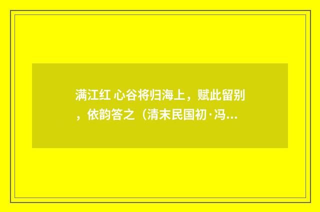 满江红 心谷将归海上，赋此留别，依韵答之（清末民国初·冯煦）释义及解释