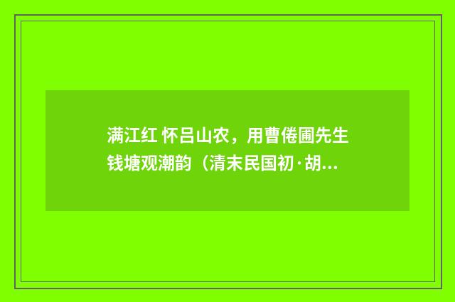 满江红 怀吕山农，用曹倦圃先生钱塘观潮韵（清末民国初·胡薇元）释义及解释