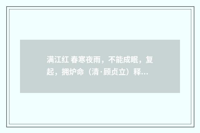 满江红 春寒夜雨，不能成眠，复起，拥炉命（清·顾贞立）释义及解释