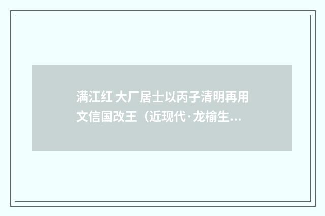 满江红 大厂居士以丙子清明再用文信国改王（近现代·龙榆生）释义及解释