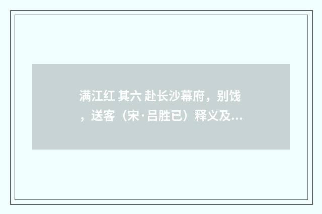 满江红 其六 赴长沙幕府，别饯，送客（宋·吕胜已）释义及解释