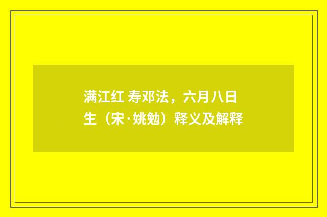 满江红 寿邓法，六月八日生（宋·姚勉）释义及解释