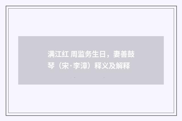 满江红 周监务生日，妻善鼓琴（宋·李漳）释义及解释