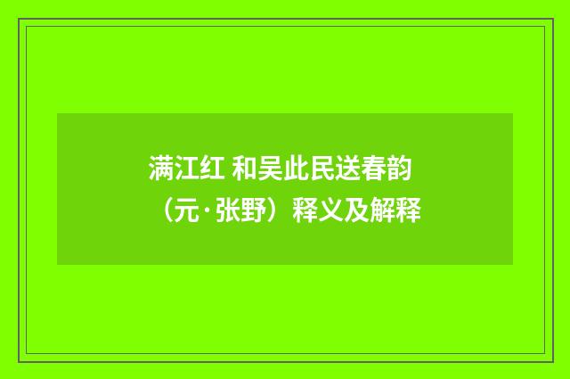 满江红 和吴此民送春韵（元·张野）释义及解释