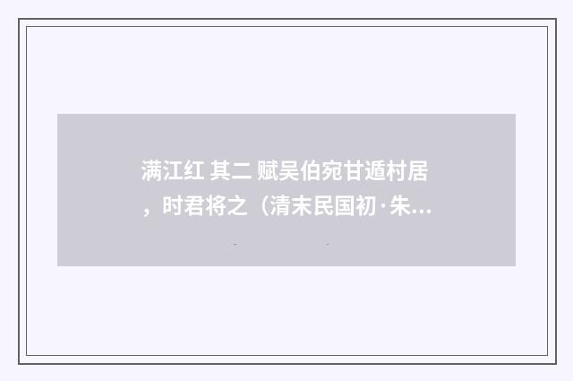 满江红 其二 赋吴伯宛甘遁村居，时君将之（清末民国初·朱祖谋）释义及解释