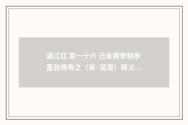 满江红 其一十六 己未赓李制参直翁俾寿之（宋·吴潜）释义及解释