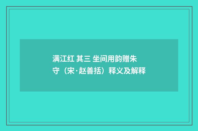 满江红 其三 坐间用韵赠朱守（宋·赵善括）释义及解释