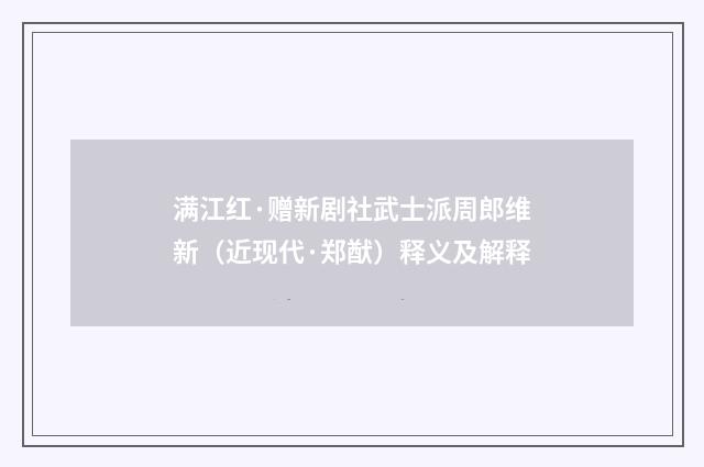 满江红·赠新剧社武士派周郎维新（近现代·郑猷）释义及解释