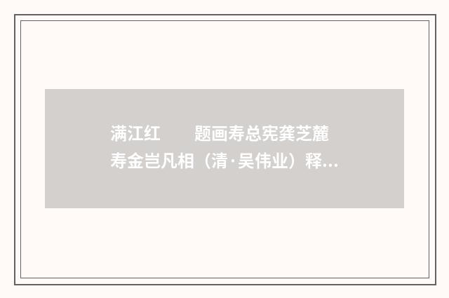 满江红　　题画寿总宪龚芝麓 寿金岂凡相（清·吴伟业）释义及解释