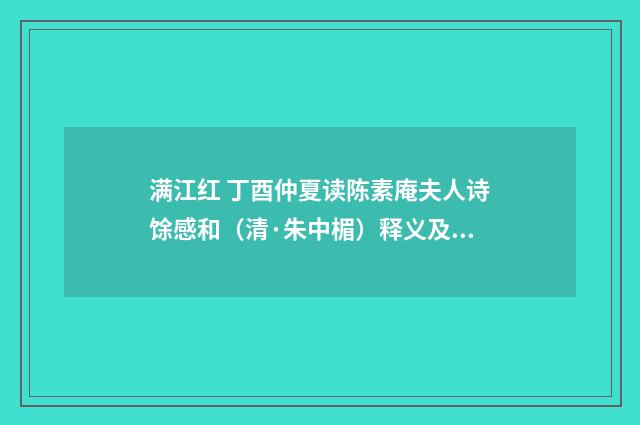 满江红 丁酉仲夏读陈素庵夫人诗馀感和（清·朱中楣）释义及解释