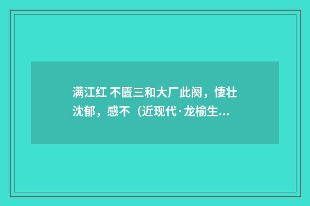 满江红 不匮三和大厂此阕，悽壮沈郁，感不（近现代·龙榆生）释义及解释