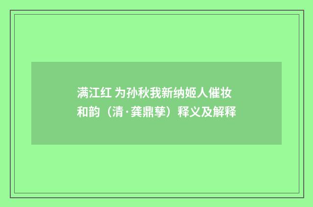 满江红 为孙秋我新纳姬人催妆和韵（清·龚鼎孳）释义及解释