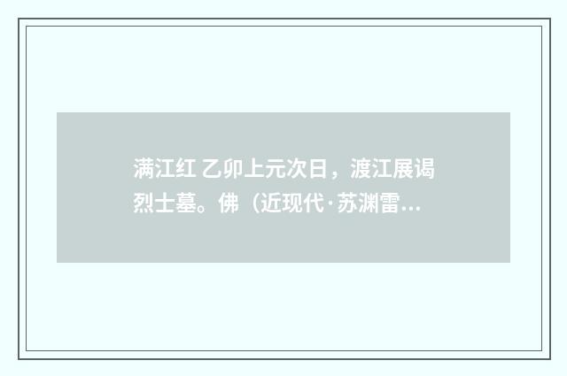 满江红 乙卯上元次日，渡江展谒烈士墓。佛（近现代·苏渊雷）释义及解释