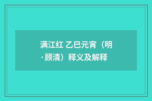 满江红 乙巳元宵（明·顾清）释义及解释