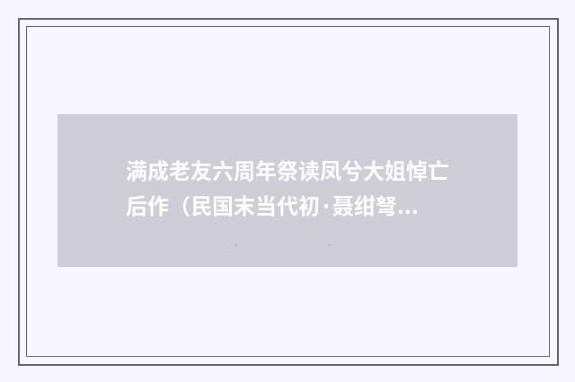 满成老友六周年祭读凤兮大姐悼亡后作（民国末当代初·聂绀弩）释义及解释