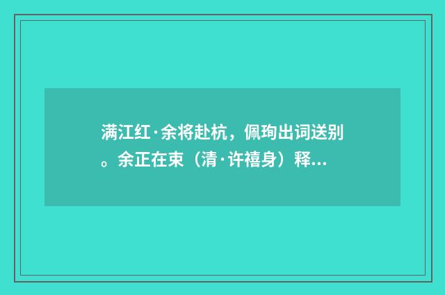 满江红·余将赴杭，佩珣出词送别。余正在束（清·许禧身）释义及解释