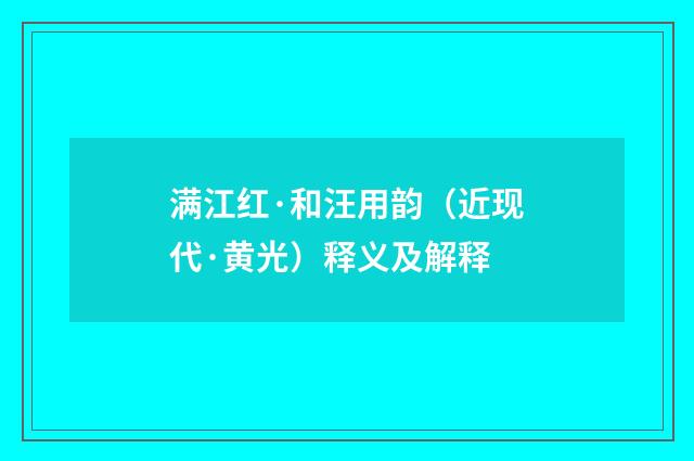 满江红·和汪用韵（近现代·黄光）释义及解释